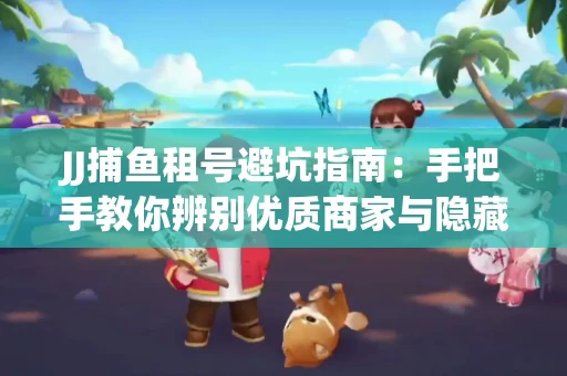 JJ捕鱼租号避坑指南：手把手教你辨别优质商家与隐藏风险